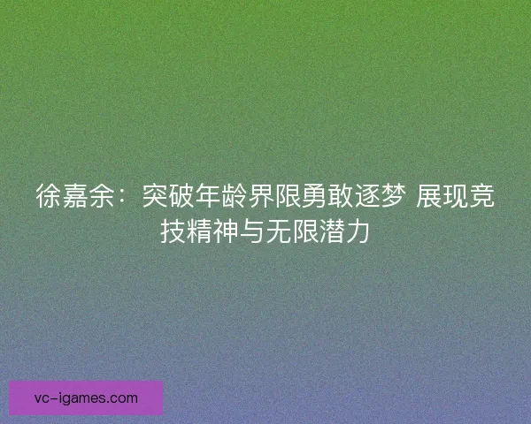 徐嘉余：突破年龄界限勇敢逐梦 展现竞技精神与无限潜力