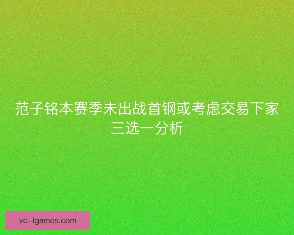 范子铭本赛季未出战首钢或考虑交易下家三选一分析