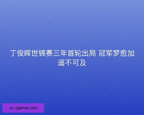 丁俊晖世锦赛三年首轮出局 冠军梦愈加遥不可及