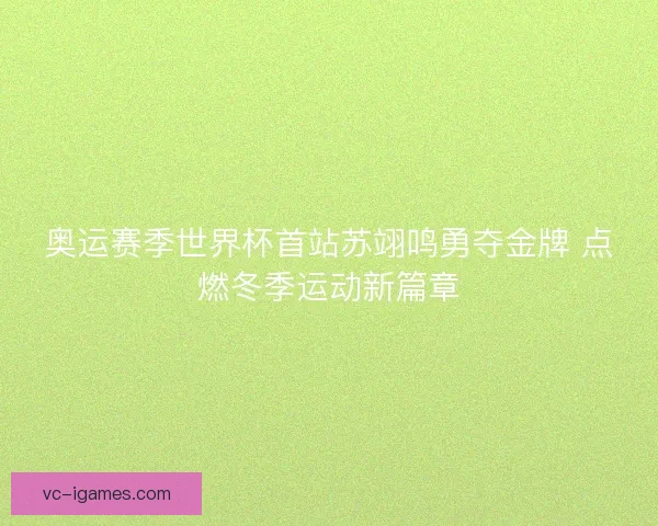 奥运赛季世界杯首站苏翊鸣勇夺金牌 点燃冬季运动新篇章